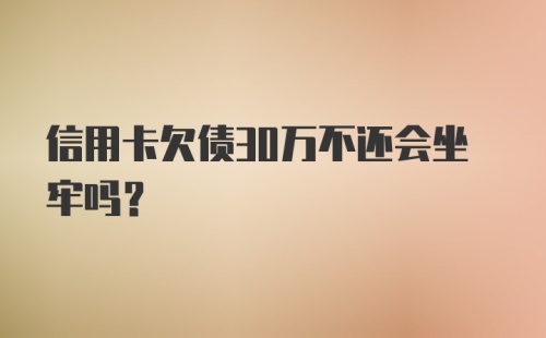 信用卡欠债30万不还会坐牢吗?