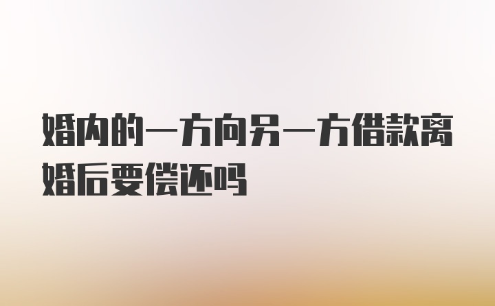 婚内的一方向另一方借款离婚后要偿还吗