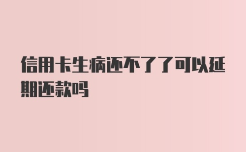 信用卡生病还不了了可以延期还款吗