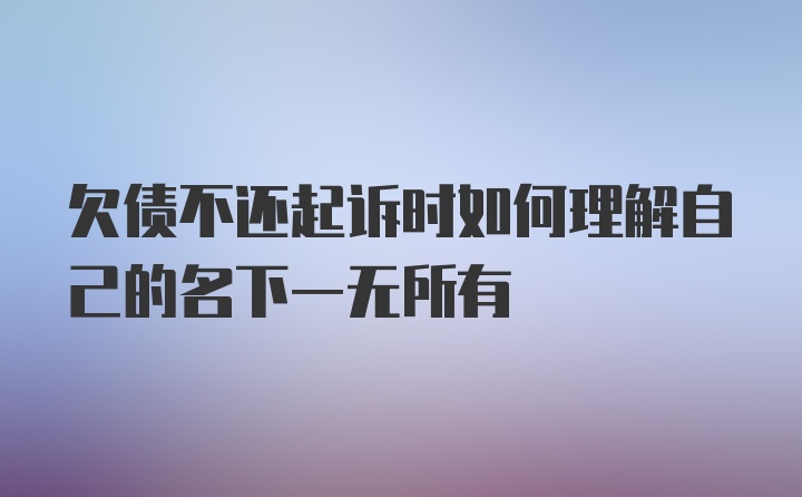 欠债不还起诉时如何理解自己的名下一无所有