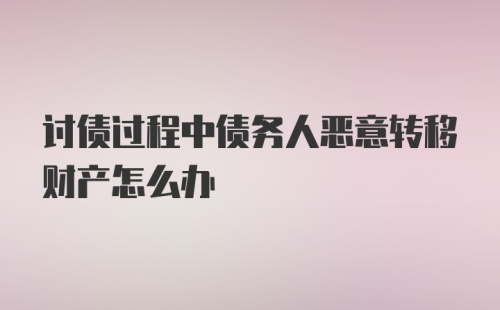 讨债过程中债务人恶意转移财产怎么办