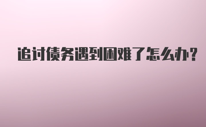 追讨债务遇到困难了怎么办？