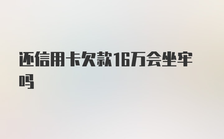 还信用卡欠款16万会坐牢吗