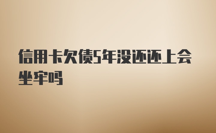 信用卡欠债5年没还还上会坐牢吗