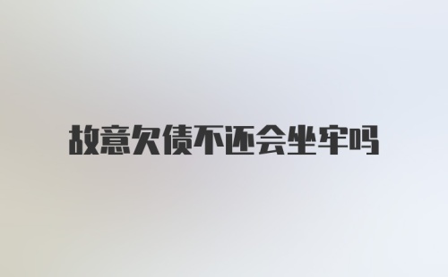 故意欠债不还会坐牢吗