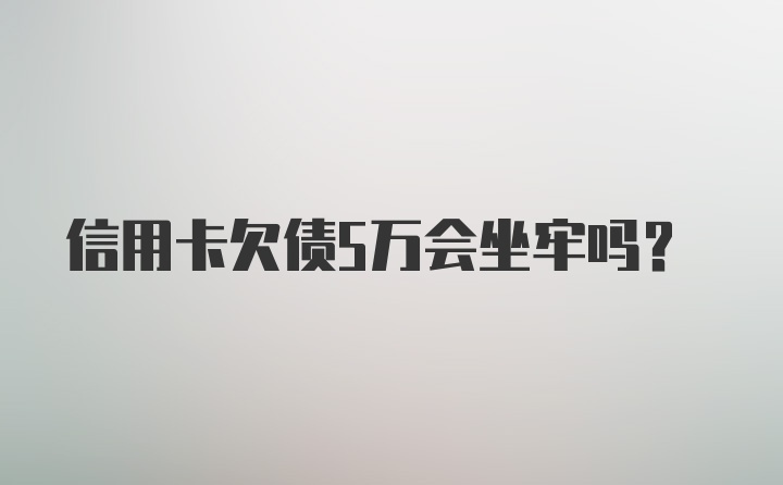 信用卡欠债5万会坐牢吗？