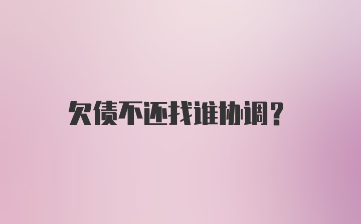 欠债不还找谁协调？