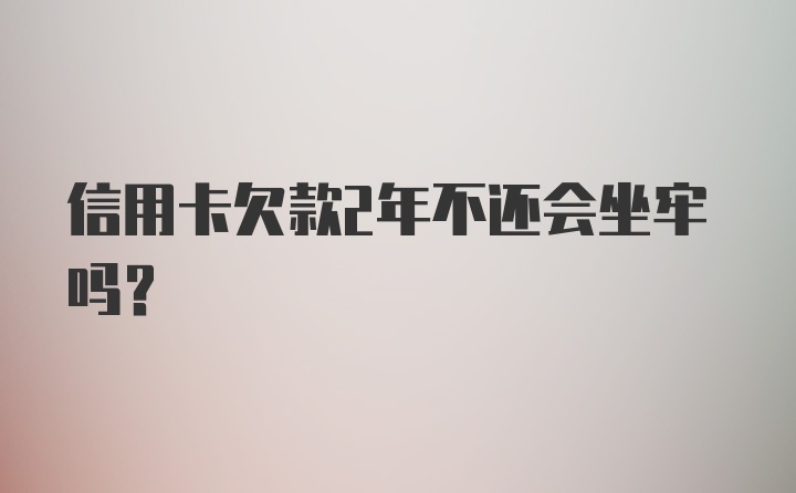 信用卡欠款2年不还会坐牢吗?