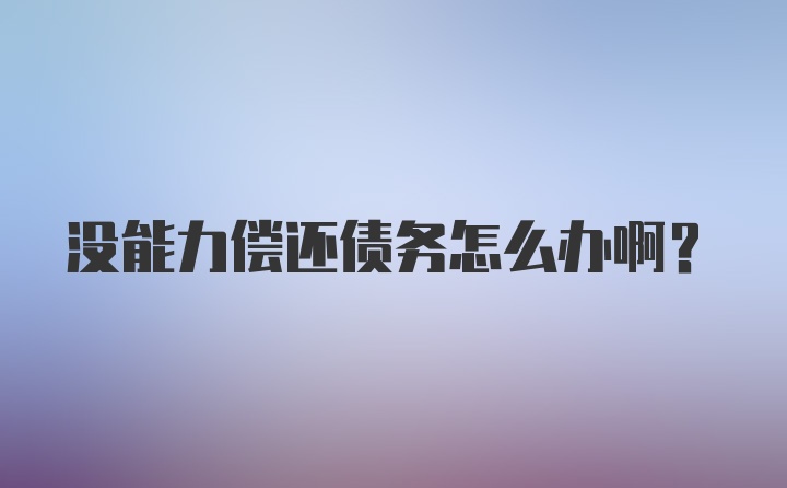 没能力偿还债务怎么办啊？