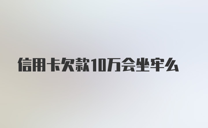 信用卡欠款10万会坐牢么