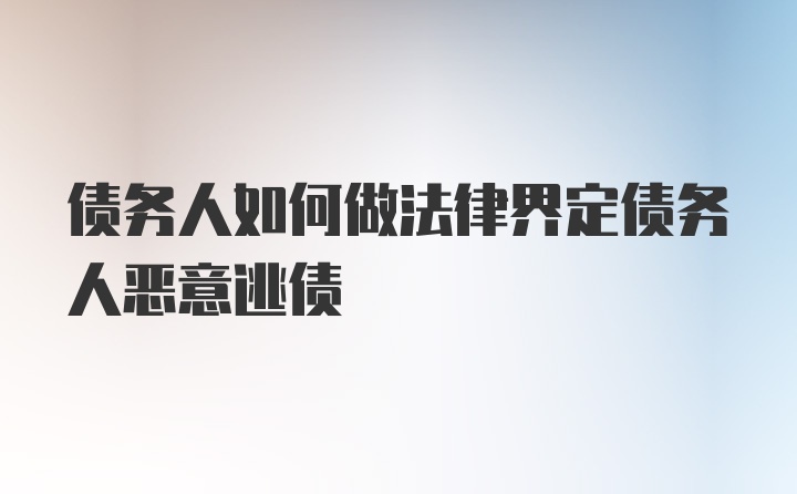 债务人如何做法律界定债务人恶意逃债