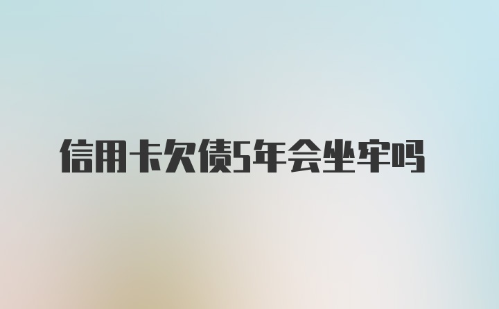 信用卡欠债5年会坐牢吗