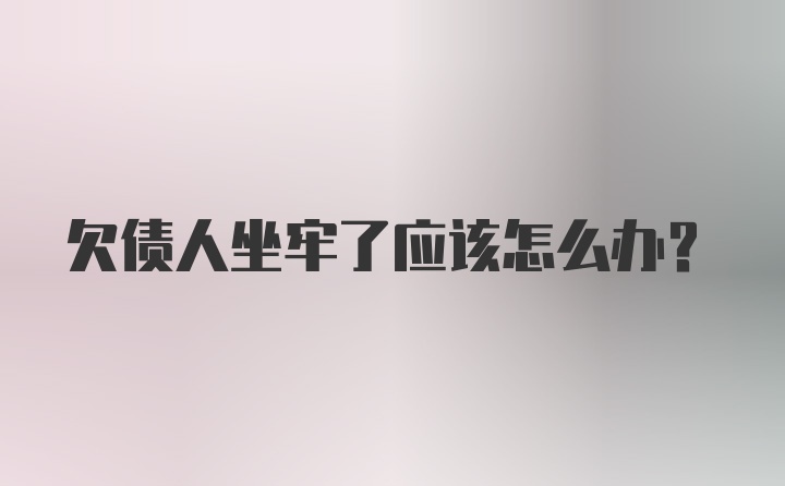 欠债人坐牢了应该怎么办？