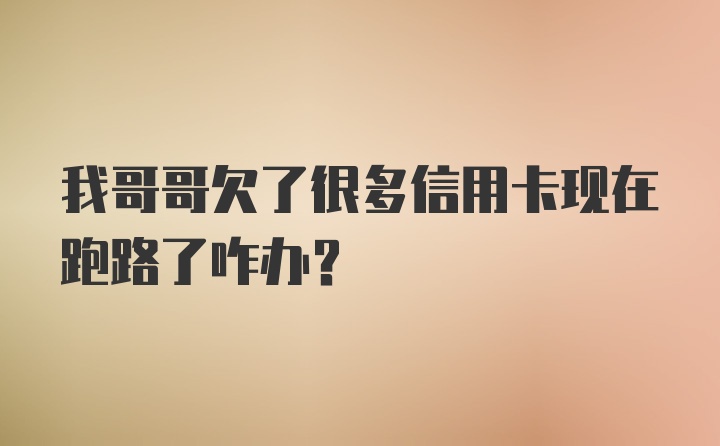 我哥哥欠了很多信用卡现在跑路了咋办？