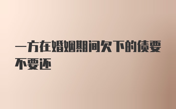 一方在婚姻期间欠下的债要不要还