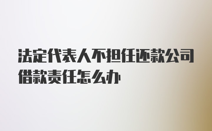 法定代表人不担任还款公司借款责任怎么办