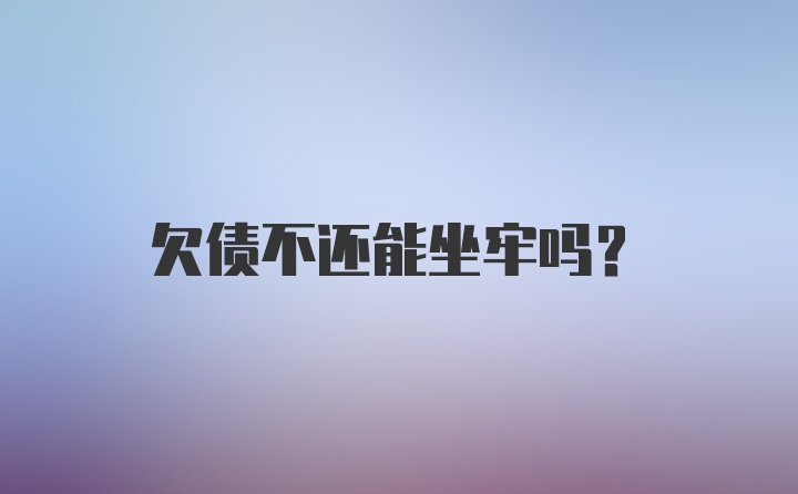 欠债不还能坐牢吗？