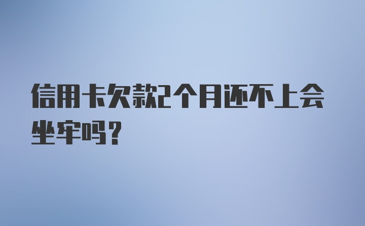 信用卡欠款2个月还不上会坐牢吗？