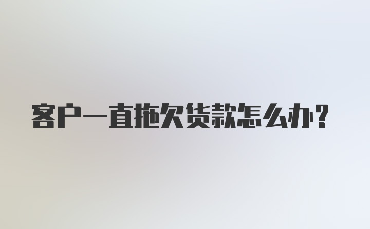 客户一直拖欠货款怎么办？