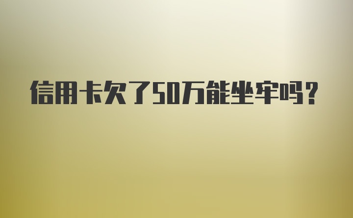 信用卡欠了50万能坐牢吗？