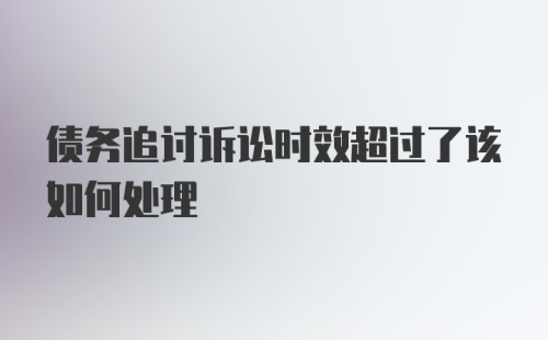 债务追讨诉讼时效超过了该如何处理