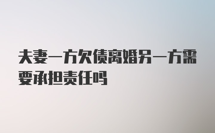 夫妻一方欠债离婚另一方需要承担责任吗