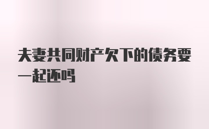 夫妻共同财产欠下的债务要一起还吗