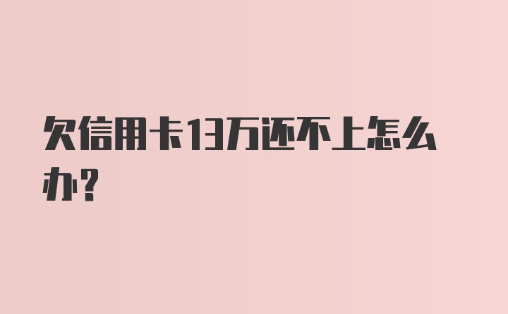 欠信用卡13万还不上怎么办？