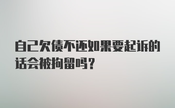 自己欠债不还如果要起诉的话会被拘留吗？