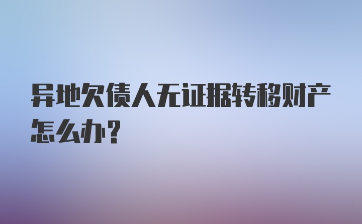 异地欠债人无证据转移财产怎么办？