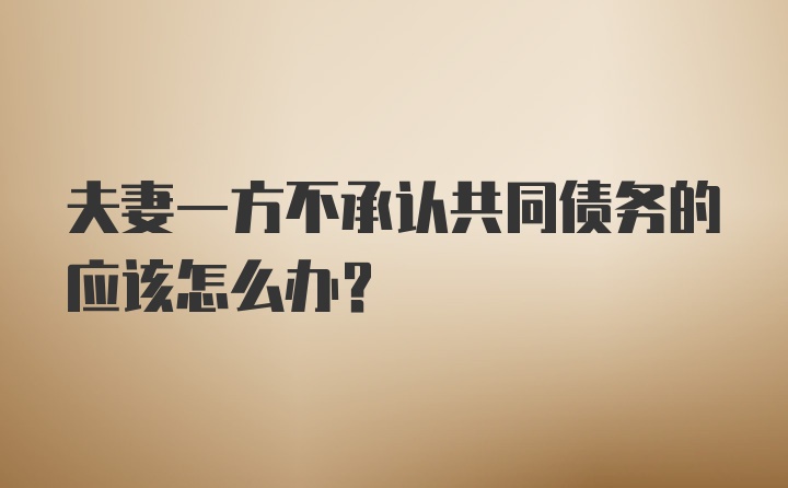 夫妻一方不承认共同债务的应该怎么办？