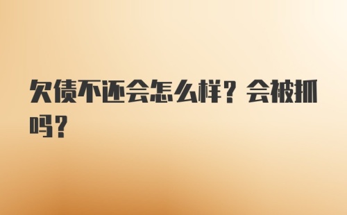 欠债不还会怎么样？会被抓吗？