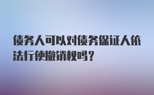 债务人可以对债务保证人依法行使撤销权吗?