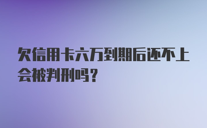 欠信用卡六万到期后还不上会被判刑吗？