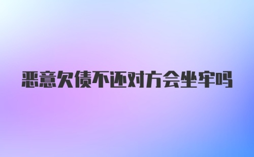 恶意欠债不还对方会坐牢吗