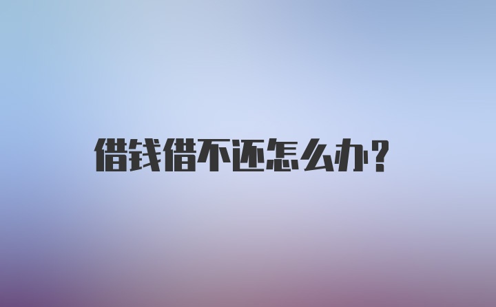 借钱借不还怎么办？