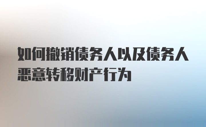 如何撤销债务人以及债务人恶意转移财产行为