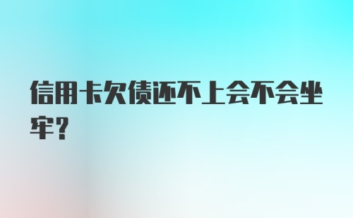 信用卡欠债还不上会不会坐牢？