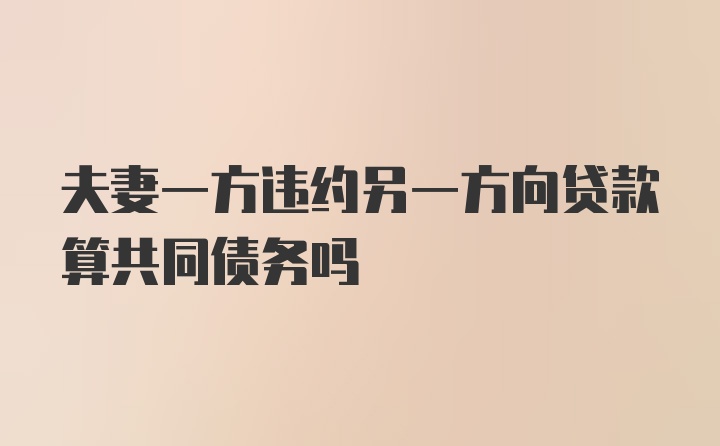 夫妻一方违约另一方向贷款算共同债务吗