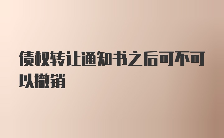 债权转让通知书之后可不可以撤销