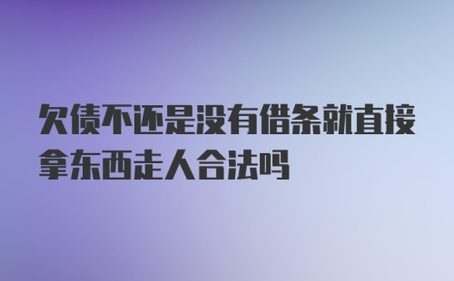 欠债不还是没有借条就直接拿东西走人合法吗