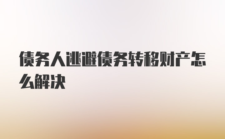 债务人逃避债务转移财产怎么解决