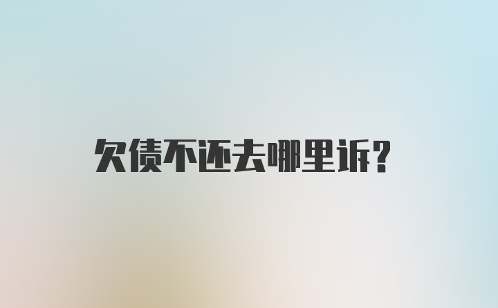 欠债不还去哪里诉？