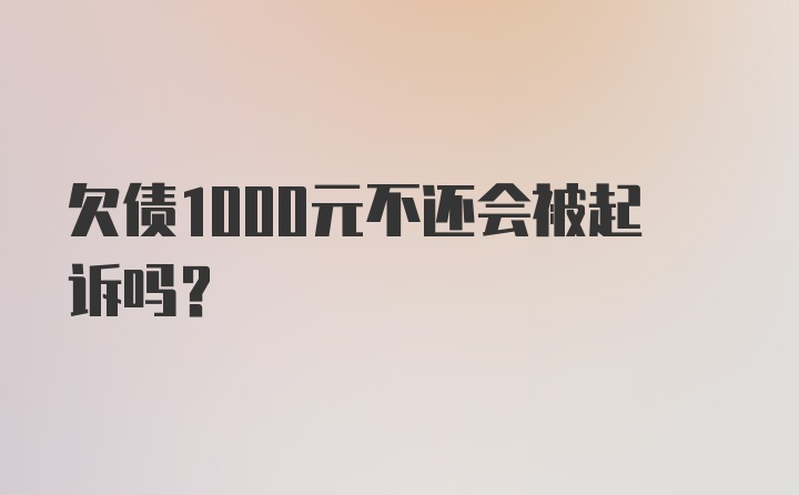 欠债1000元不还会被起诉吗？