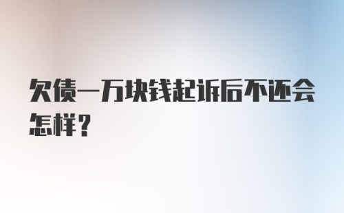 欠债一万块钱起诉后不还会怎样？