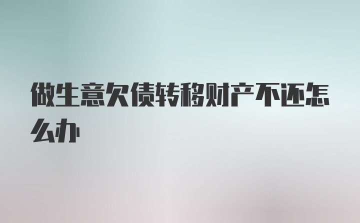 做生意欠债转移财产不还怎么办