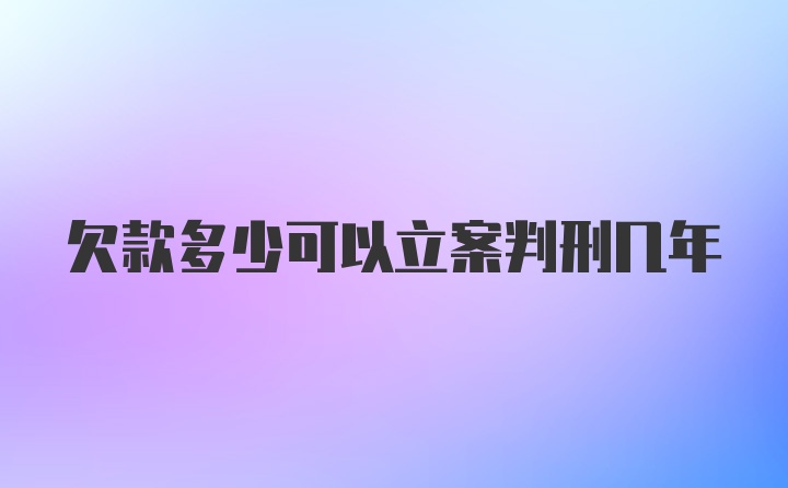 欠款多少可以立案判刑几年