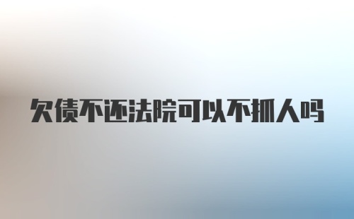 欠债不还法院可以不抓人吗