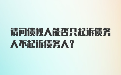 请问债权人能否只起诉债务人不起诉债务人?