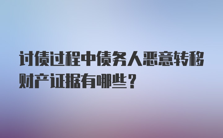 讨债过程中债务人恶意转移财产证据有哪些？